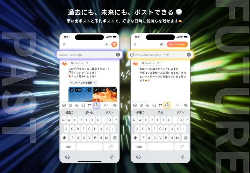 投稿画面で投稿日時を指定できる新機能を紹介した画像です。
左のスマートフォン画面では「2026年5月5日の思い出」と表示され、過去の日付で思い出としてポストできることを示している。
右のスマートフォン画面では「2026年6月8日0時00分にポスト予定」と表示され、未来の日時に予約してポストできることを示している。
上部には「過去にも、未来にも、ポストできる」「思い出ポストと予約ポストで、好きな日時に気持ちを残せます」と書かれている。